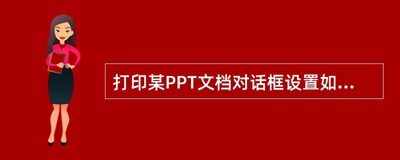 打印某PPT文档对话框设置如图2所示，下列说法正确的是()。<br /><img border="0" style="width: 296px; hei