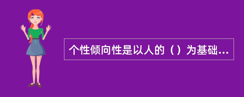 个性倾向性是以人的（）为基础的动机系统，它是推动个体行为的动力。