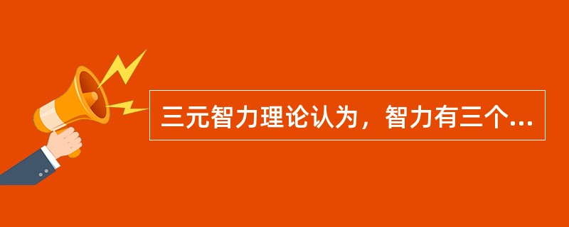 三元智力理论认为，智力有三个组成成分：情境性智力、经验性智力、成分性智力。该理论的提出者是（）