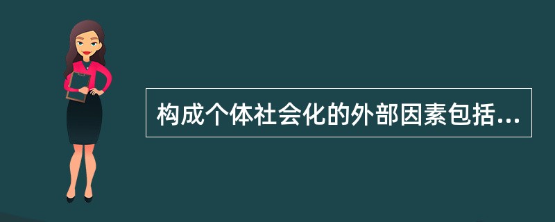 构成个体社会化的外部因素包括（）