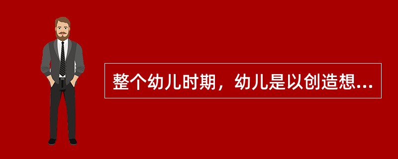 整个幼儿时期，幼儿是以创造想象为主的。