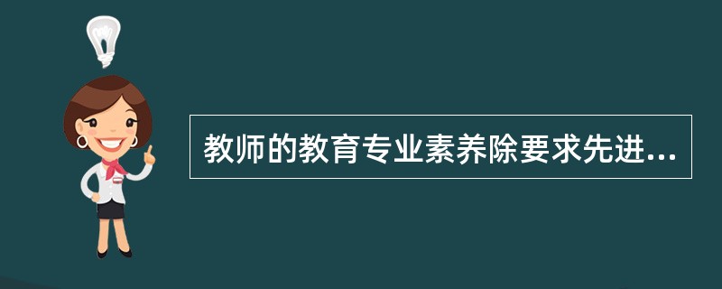教师的教育专业素养除要求先进的教育理念、良好的教育能力外，还要求具有一定的（）