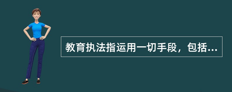 教育执法指运用一切手段，包括行政手段或法律手段来实施教育法律的活动。（）