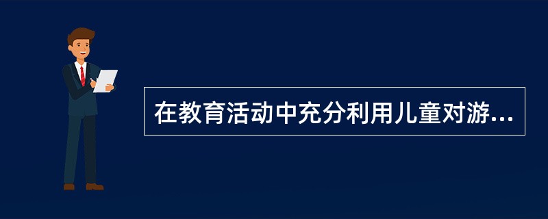在教育活动中充分利用儿童对游戏的本能偏爱，满足儿童爱玩、好玩的天性，以游戏的形式和方式开展相应的教育活动，这就是（）。