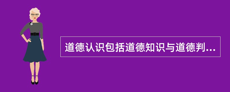 道德认识包括道德知识与道德判断两方面组成。（）