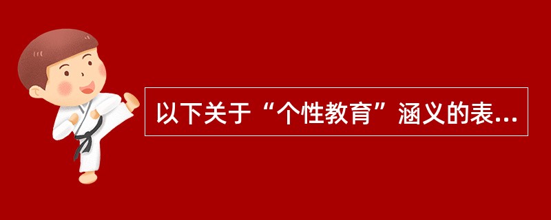 以下关于“个性教育”涵义的表述中不恰当的是（）