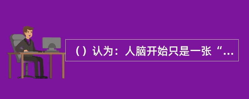 （）认为：人脑开始只是一张“白纸，没有特性也没有观念”。