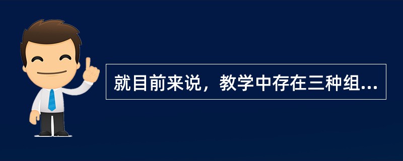 就目前来说，教学中存在三种组织形式，即班级授课制、小组教学和个别教学。（）