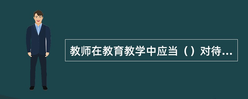 教师在教育教学中应当（）对待学生，关注学生的（），因材施教，促进学生的实际发展。（）