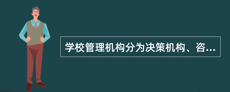 学校管理机构分为决策机构、咨询机构、执行机构与反馈机构。其中，决策机构为以校长为首的领导班子；咨询机构为校务委员会；执行机构为校长领导下的各级执行系统；反馈机构由校务委员会与其他组织机构组成。（）