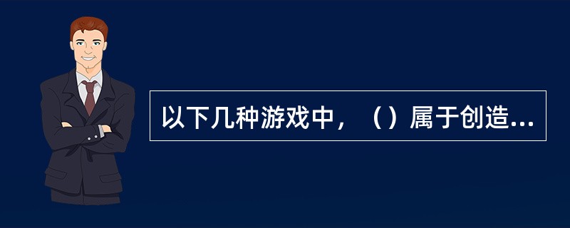 以下几种游戏中，（）属于创造性游戏。