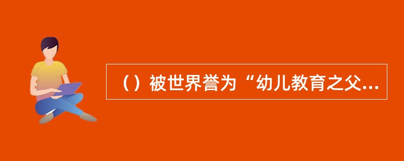 （）被世界誉为“幼儿教育之父”。