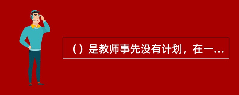 （）是教师事先没有计划，在一日生活的真实场景中对随时随地发生的事件的观察。