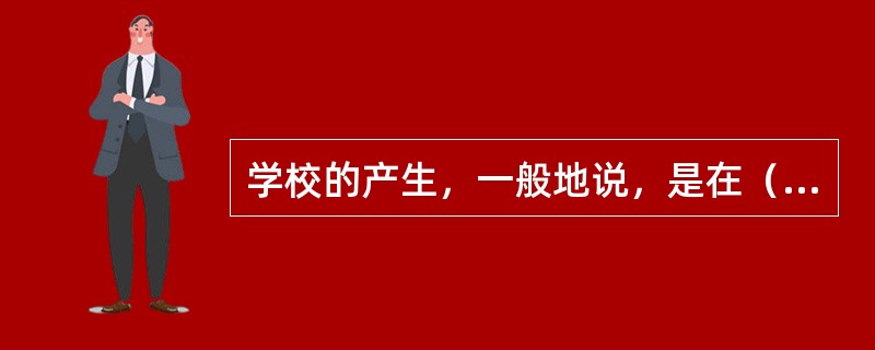 学校的产生，一般地说，是在（）。