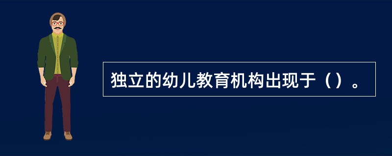 独立的幼儿教育机构出现于（）。