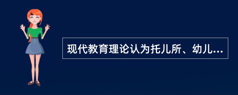 现代教育理论认为托儿所、幼儿园与家庭是（）。