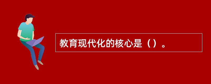 教育现代化的核心是（）。