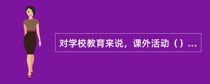 对学校教育来说，课外活动（）。