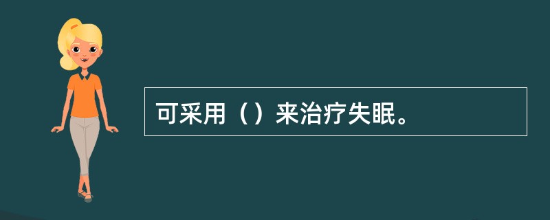 可采用（）来治疗失眠。