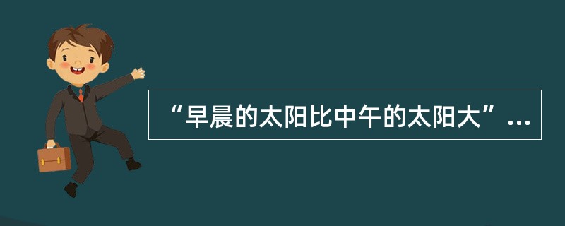 “早晨的太阳比中午的太阳大”，这是（）