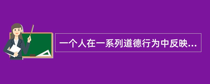 一个人在一系列道德行为中反映出来的那些经常的、稳定的特征，称之为（）。