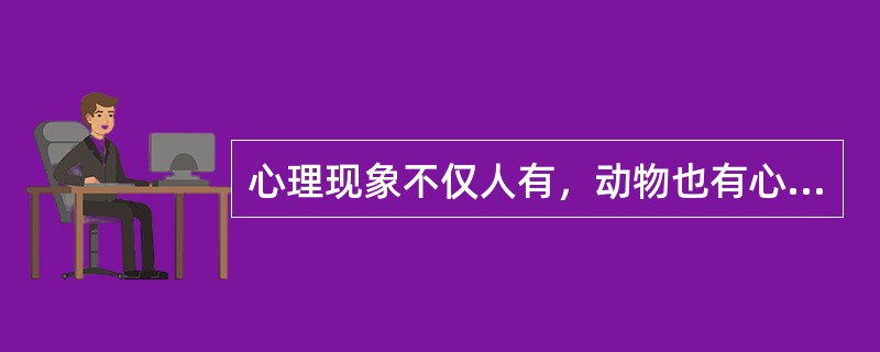 心理现象不仅人有，动物也有心理。（）