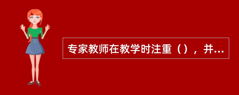 专家教师在教学时注重（），并能根据教学内容选择适当的教学方法。