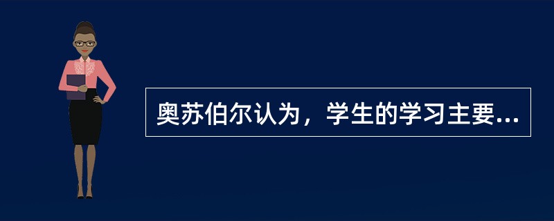 奥苏伯尔认为，学生的学习主要是（）。