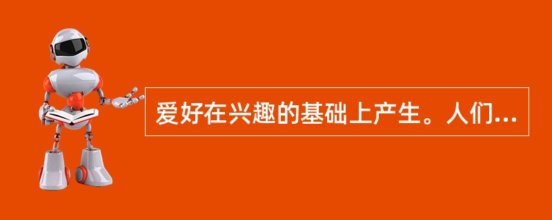 爱好在兴趣的基础上产生。人们凡是爱好的客观事物就一定感兴趣。（）