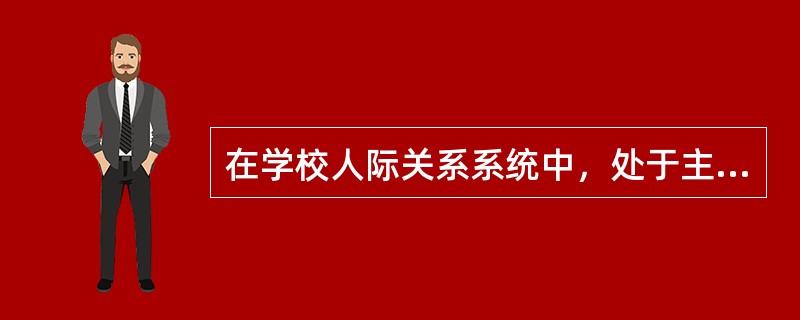 在学校人际关系系统中，处于主要地位的是（）。