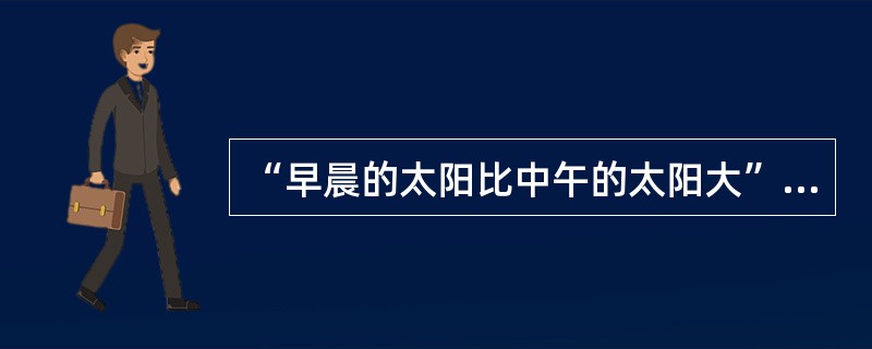 “早晨的太阳比中午的太阳大”，这是（）