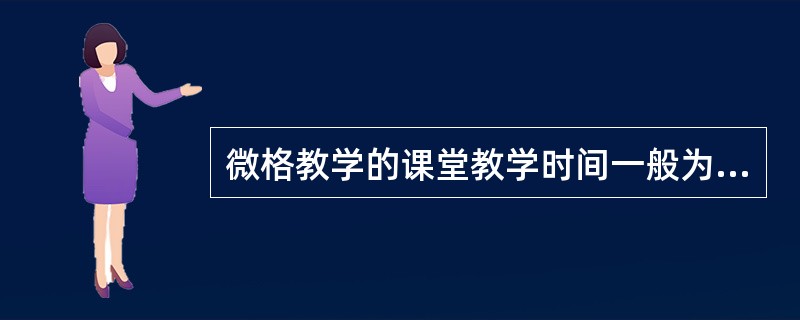 微格教学的课堂教学时间一般为（）。