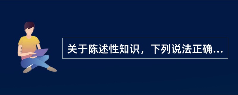 关于陈述性知识，下列说法正确的是（）。