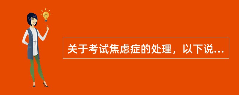 关于考试焦虑症的处理，以下说法不正确的是（）。