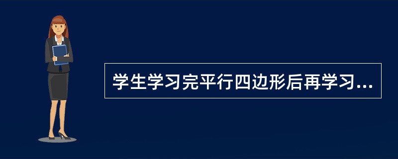 学生学习完平行四边形后再学习长方形，平行四边形的学习对学习长方形的影响是（）。