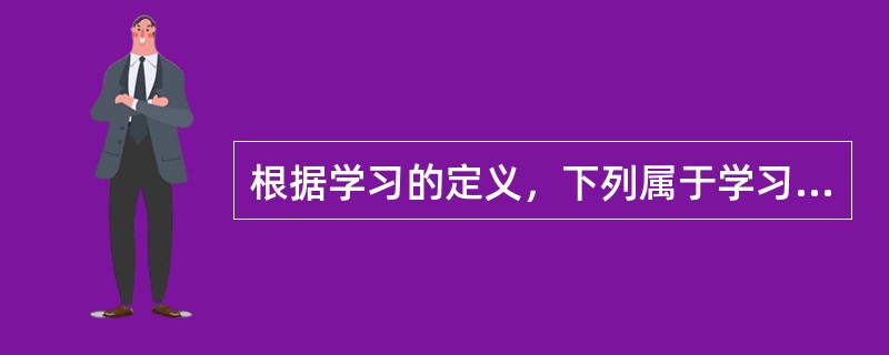 根据学习的定义，下列属于学习的现象是（）。