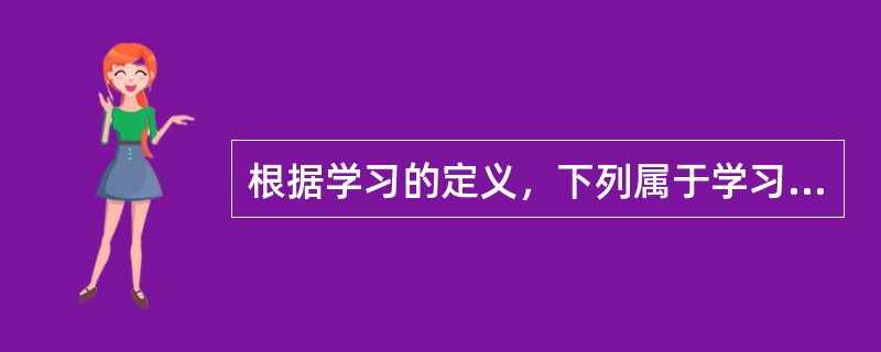 根据学习的定义，下列属于学习的现象是（）。