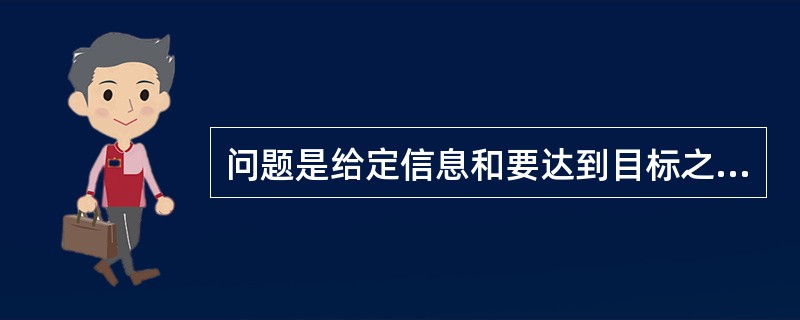 问题是给定信息和要达到目标之间有某些障碍需要被克服的（）。