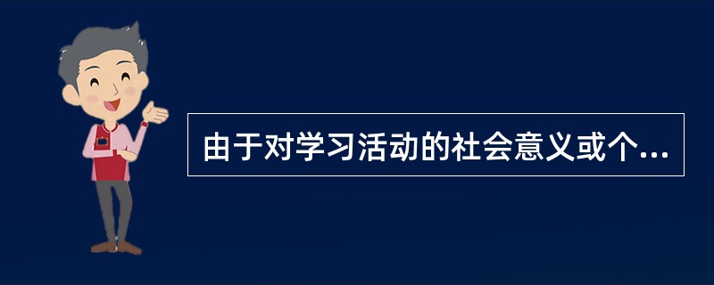 由于对学习活动的社会意义或个人前途等原因引发的学习动机称作（）。