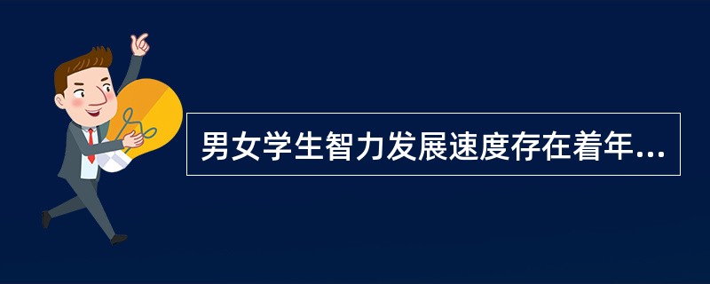 男女学生智力发展速度存在着年龄倾向差异，因此，从总体上讲男女学生的智力发展水平的差异是很大的。（）