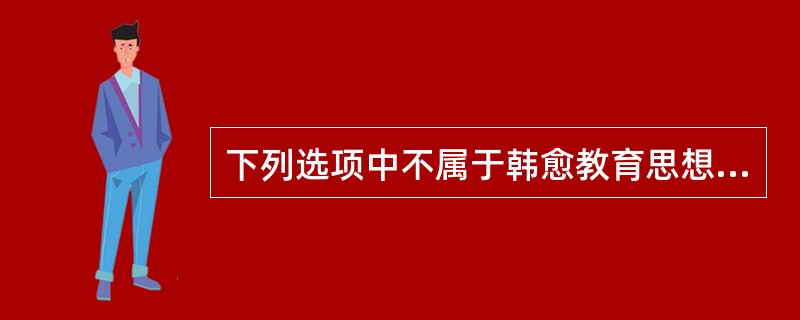 下列选项中不属于韩愈教育思想的一项是（）。