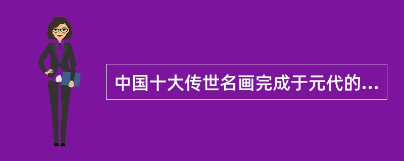 中国十大传世名画完成于元代的是（）。