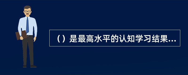 （）是最高水平的认知学习结果，要求超越原先的学习内容。