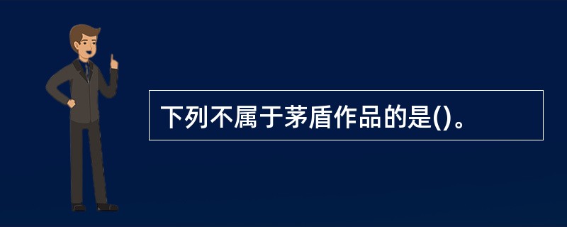 下列不属于茅盾作品的是()。