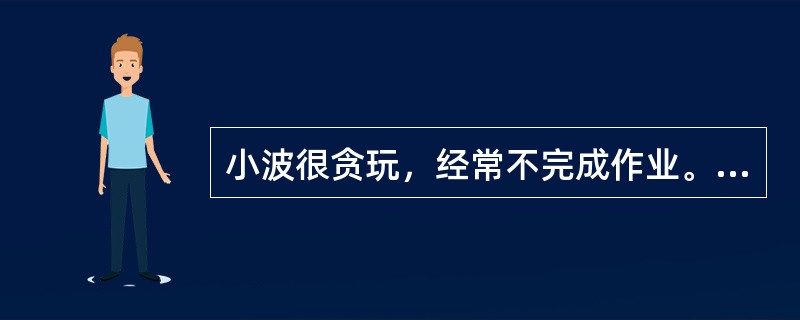 小波很贪玩，经常不完成作业。一天，他又没做作业，班主任张老师很生气，放学后让他单独在教室里补作业。这时，张老师突然想起家里有事要办，看见小波还没有补完作业，就说：“补完作业才能回家，我一会儿回来检查”