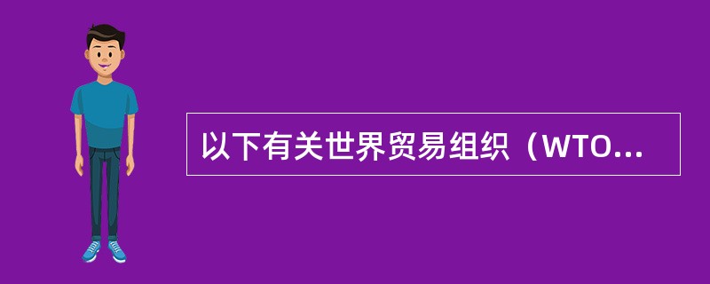 以下有关世界贸易组织（WTO）的表述中，不正确的一项是（）。