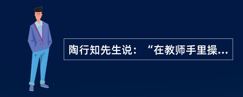 陶行知先生说：“在教师手里操着幼年人的命运，便是操着民族和人类的命运。”这就要求教师要（）