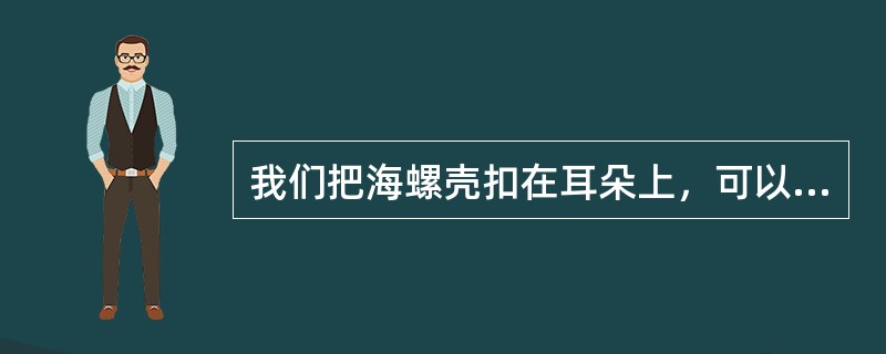 我们把海螺壳扣在耳朵上，可以听到像海潮一样的声音，其实这是()