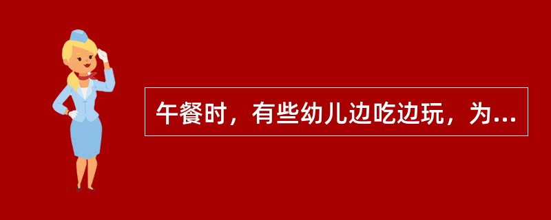 午餐时，有些幼儿边吃边玩，为了让幼儿专心就餐，李老师正确说法是（　　）