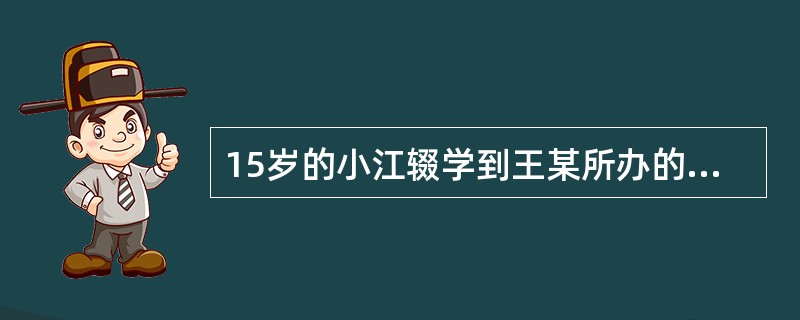 15岁的小江辍学到王某所办的电子厂打工，王某的行为( )。